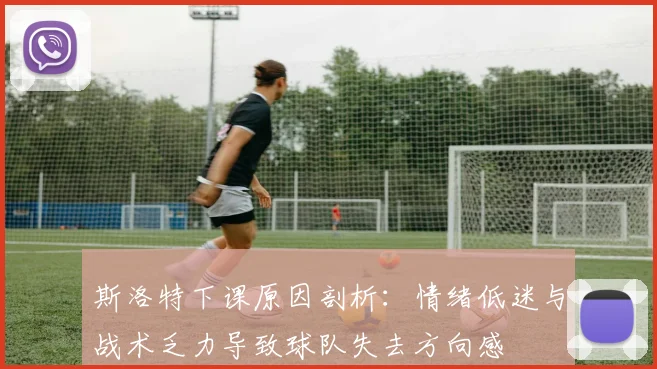 斯洛特下课原因剖析：情绪低迷与战术乏力导致球队失去方向感