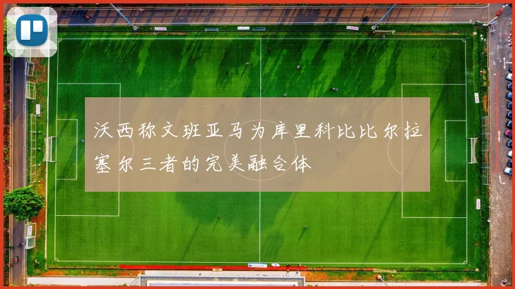 沃西称文班亚马为库里科比比尔拉塞尔三者的完美融合体