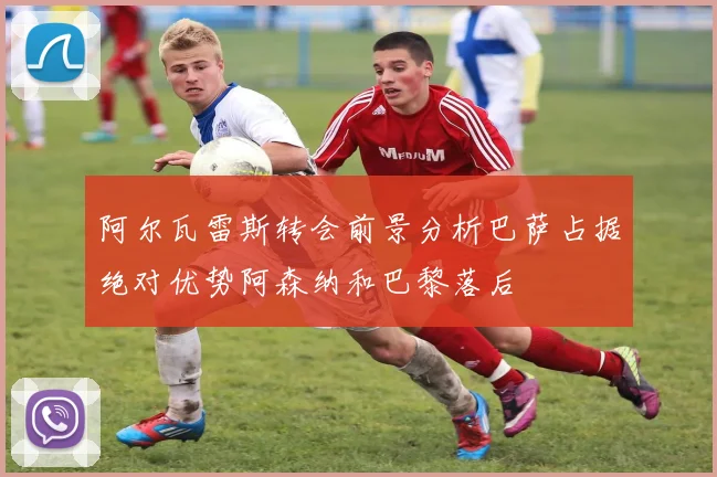 阿尔瓦雷斯转会前景分析巴萨占据绝对优势阿森纳和巴黎落后