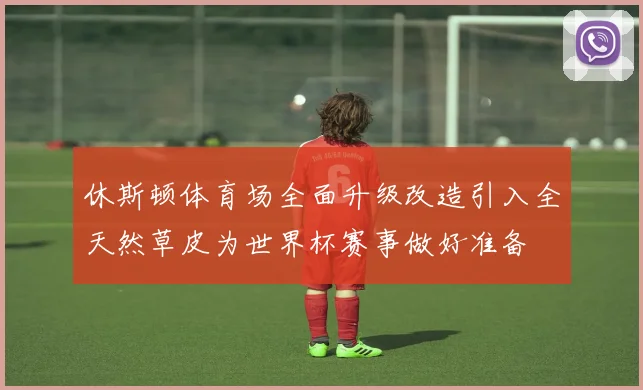 休斯顿体育场全面升级改造引入全天然草皮为世界杯赛事做好准备