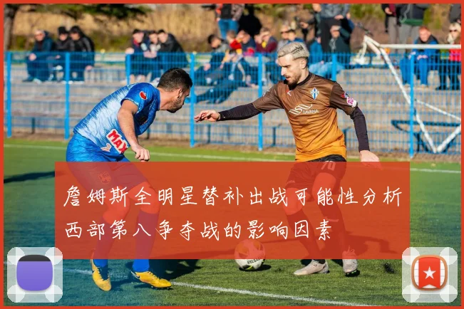 詹姆斯全明星替补出战可能性分析西部第八争夺战的影响因素