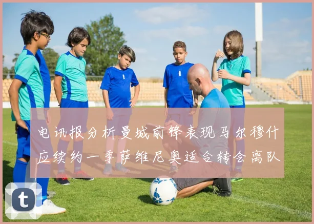 电讯报分析曼城前锋表现马尔穆什应续约一季萨维尼奥适合转会离队