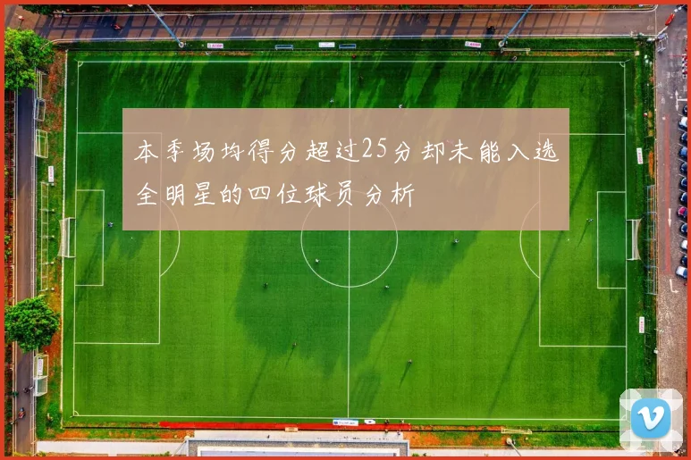 本季场均得分超过25分却未能入选全明星的四位球员分析