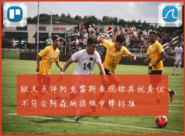 欧文点评约克雷斯表现称其优秀但不符合阿森纳顶级中锋标准