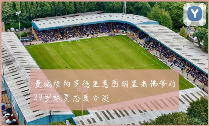 曼城续约罗德里意图明显老佛爷对29岁球员态度冷淡