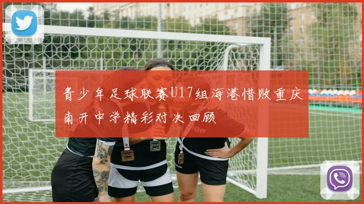 青少年足球联赛U17组海港惜败重庆南开中学精彩对决回顾