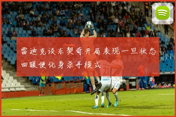 雷迪克谈东契奇开局表现一旦状态回暖便化身杀手模式